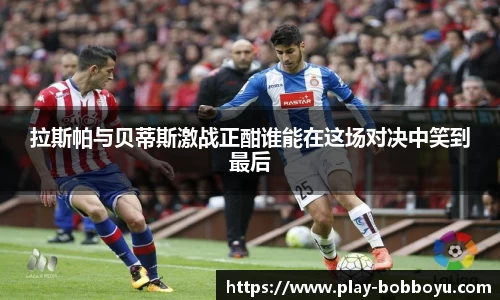 拉斯帕与贝蒂斯激战正酣谁能在这场对决中笑到最后