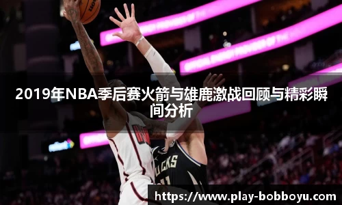 2019年NBA季后赛火箭与雄鹿激战回顾与精彩瞬间分析
